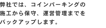 弊社では、コインパーキングの施工から保守、運営管理までをバックアップします。