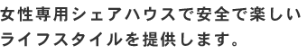 女性専用シェアハウスで安全で楽しいライフスタイルを提供します。